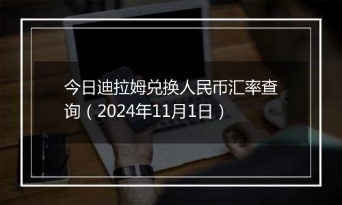 今日迪拉姆兑换人民币汇率查询（2024年11月1日）