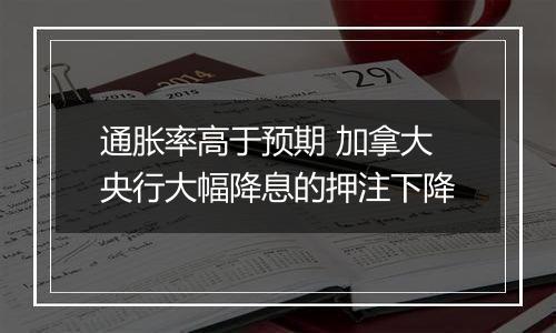 通胀率高于预期 加拿大央行大幅降息的押注下降