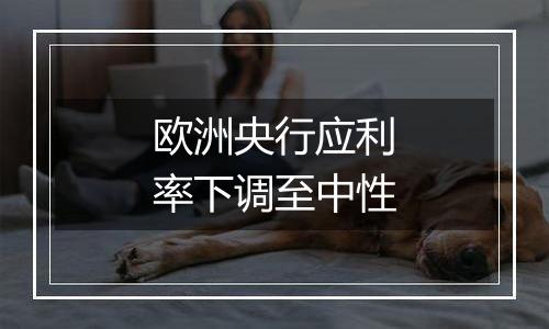 欧洲央行应利率下调至中性