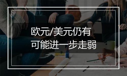 欧元/美元仍有可能进一步走弱