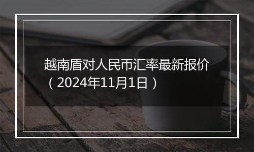 越南盾对人民币汇率最新报价（2024年11月1日）