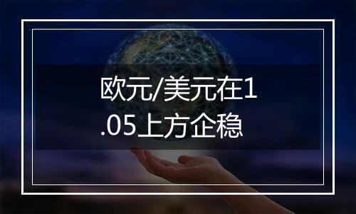 欧元/美元在1.05上方企稳