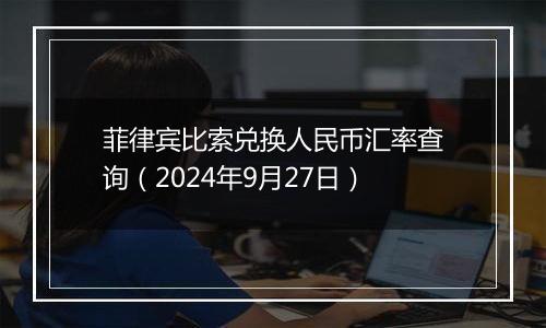 菲律宾比索兑换人民币汇率查询（2024年9月27日）