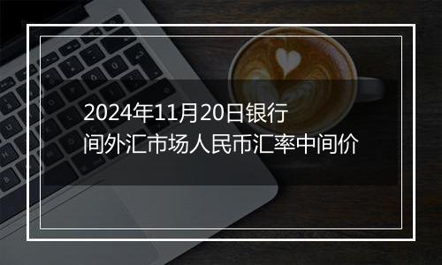 2024年11月20日银行间外汇市场人民币汇率中间价