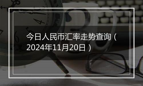 今日人民币汇率走势查询（2024年11月20日）