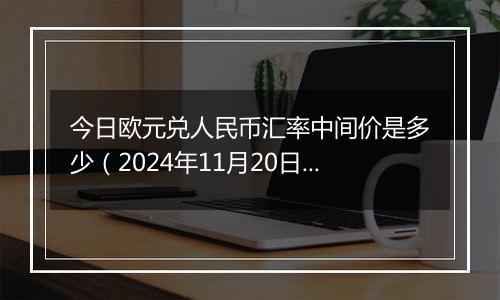 今日欧元兑人民币汇率中间价是多少（2024年11月20日）