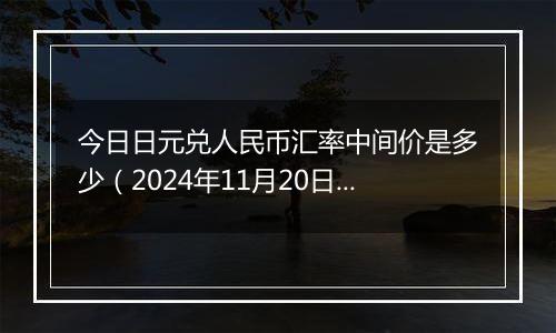 今日日元兑人民币汇率中间价是多少（2024年11月20日）