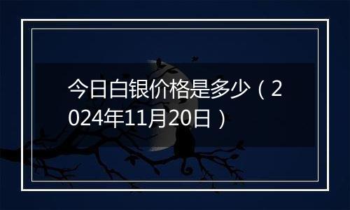 今日白银价格是多少（2024年11月20日）