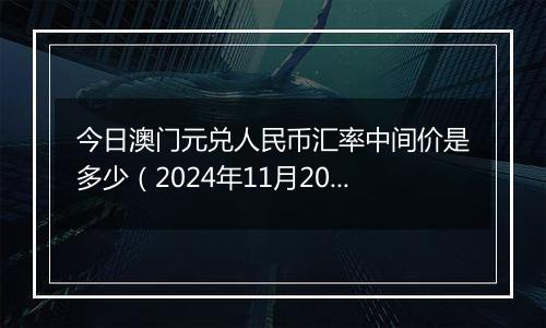 今日澳门元兑人民币汇率中间价是多少（2024年11月20日）