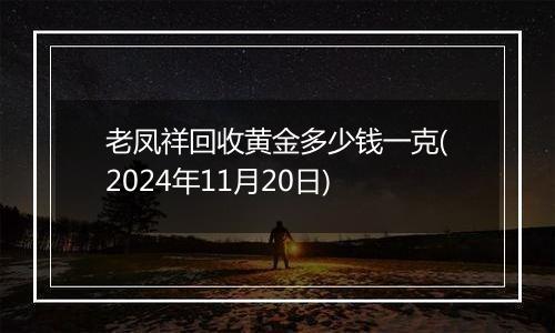 老凤祥回收黄金多少钱一克(2024年11月20日)