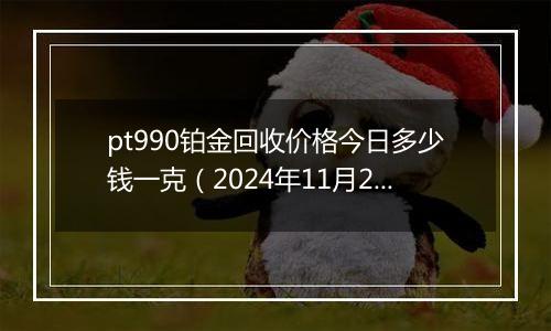 pt990铂金回收价格今日多少钱一克（2024年11月20日）