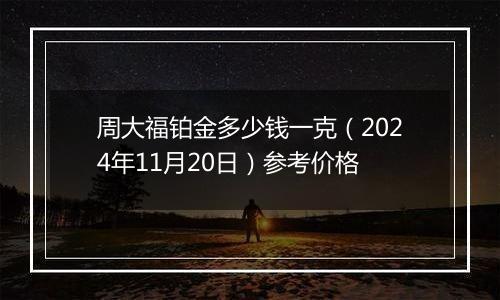 周大福铂金多少钱一克（2024年11月20日）参考价格