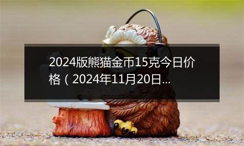 2024版熊猫金币15克今日价格（2024年11月20日）