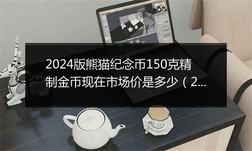 2024版熊猫纪念币150克精制金币现在市场价是多少（2024年11月20日）