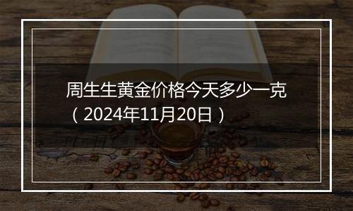 周生生黄金价格今天多少一克（2024年11月20日）