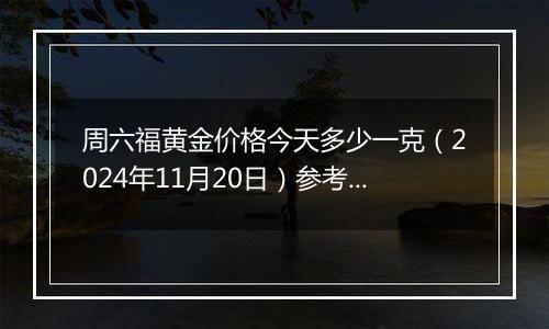 周六福黄金价格今天多少一克（2024年11月20日）参考价格