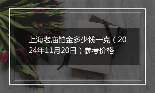 上海老庙铂金多少钱一克（2024年11月20日）参考价格