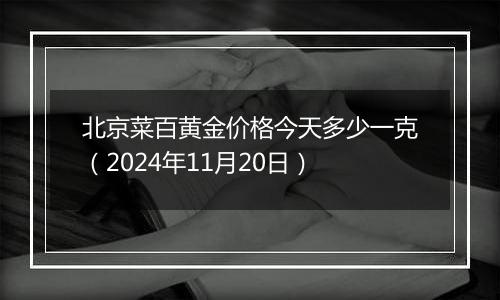 北京菜百黄金价格今天多少一克（2024年11月20日）