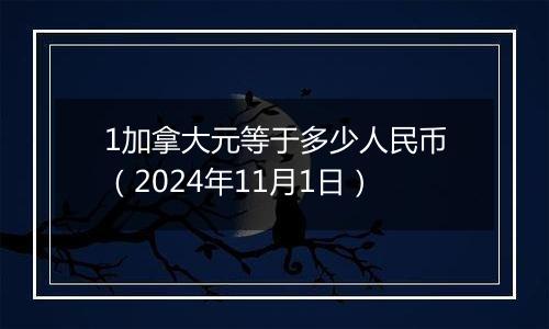 1加拿大元等于多少人民币（2024年11月1日）