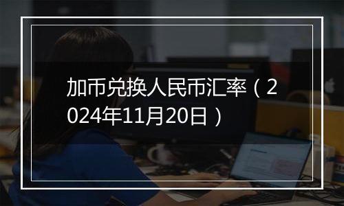 加币兑换人民币汇率（2024年11月20日）