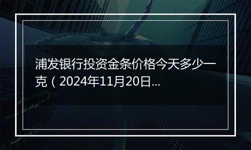 浦发银行投资金条价格今天多少一克（2024年11月20日）