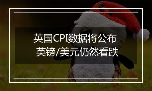 英国CPI数据将公布 英镑/美元仍然看跌