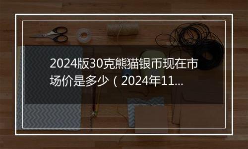 2024版30克熊猫银币现在市场价是多少（2024年11月20日）