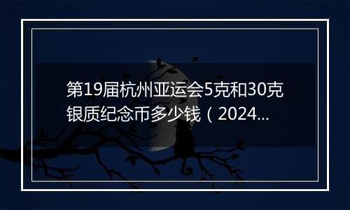 第19届杭州亚运会5克和30克银质纪念币多少钱（2024年11月20日）