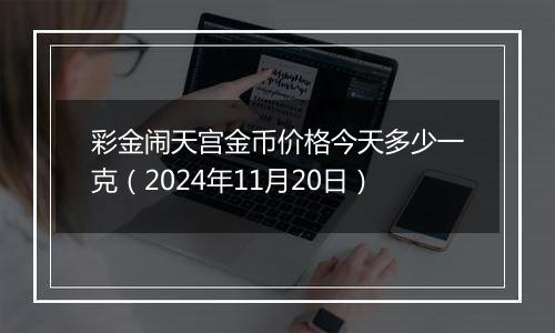 彩金闹天宫金币价格今天多少一克（2024年11月20日）