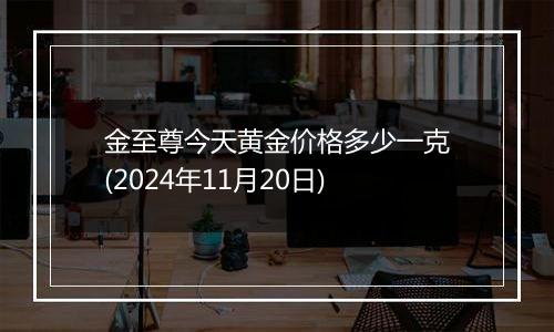 金至尊今天黄金价格多少一克(2024年11月20日)