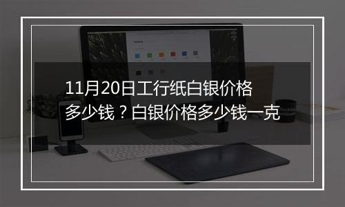 11月20日工行纸白银价格多少钱？白银价格多少钱一克