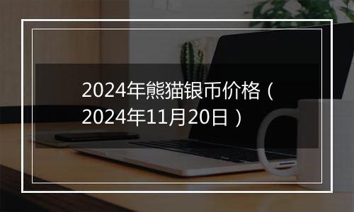 2024年熊猫银币价格（2024年11月20日）