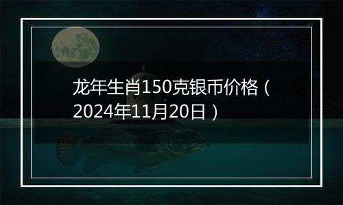 龙年生肖150克银币价格（2024年11月20日）