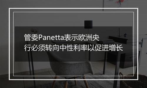 管委Panetta表示欧洲央行必须转向中性利率以促进增长