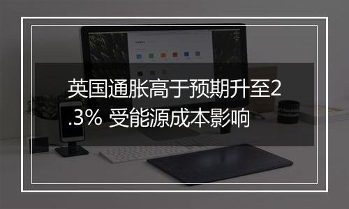 英国通胀高于预期升至2.3% 受能源成本影响