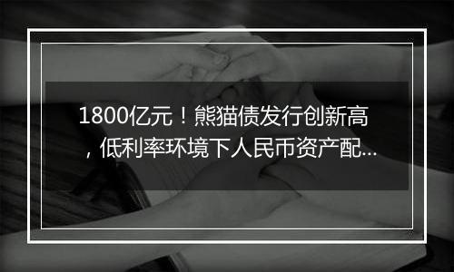 1800亿元！熊猫债发行创新高，低利率环境下人民币资产配置价值凸显