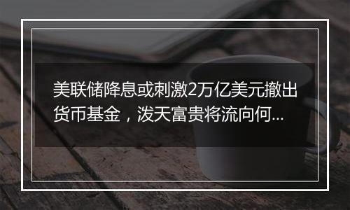 美联储降息或刺激2万亿美元撤出货币基金，泼天富贵将流向何处？