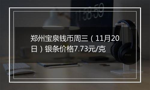 郑州宝泉钱币周三（11月20日）银条价格7.73元/克