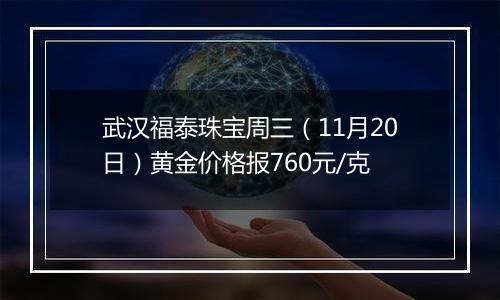 武汉福泰珠宝周三（11月20日）黄金价格报760元/克