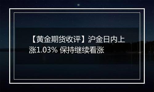 【黄金期货收评】沪金日内上涨1.03% 保持继续看涨