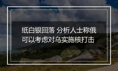 纸白银回落 分析人士称俄可以考虑对乌实施核打击