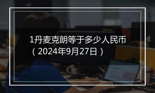 1丹麦克朗等于多少人民币（2024年9月27日）