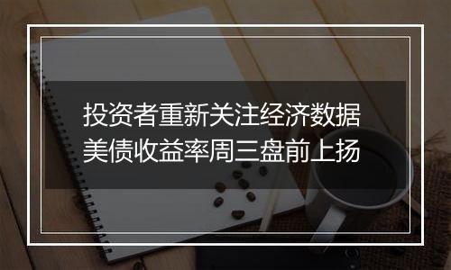 投资者重新关注经济数据 美债收益率周三盘前上扬