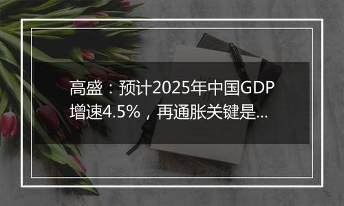 高盛：预计2025年中国GDP增速4.5%，再通胀关键是强劲财政政策