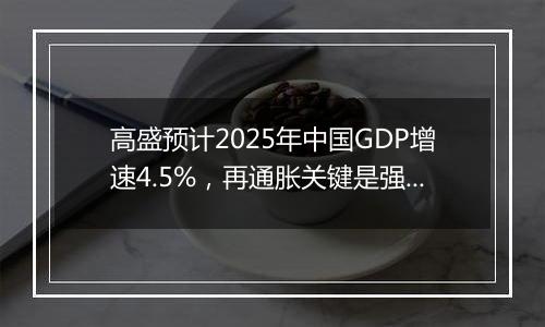 高盛预计2025年中国GDP增速4.5%，再通胀关键是强劲财政政策