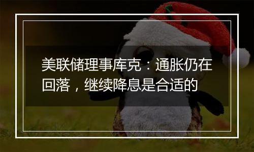 美联储理事库克：通胀仍在回落，继续降息是合适的