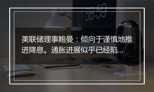 美联储理事鲍曼：倾向于谨慎地推进降息。通胀进展似乎已经陷入停滞