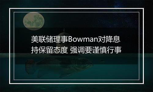 美联储理事Bowman对降息持保留态度 强调要谨慎行事