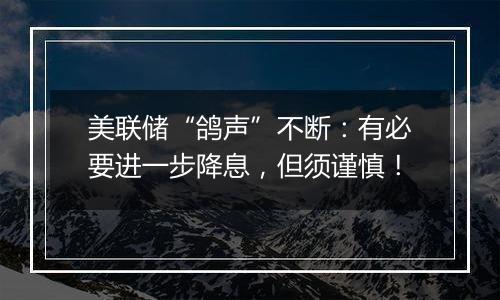 美联储“鸽声”不断：有必要进一步降息，但须谨慎！