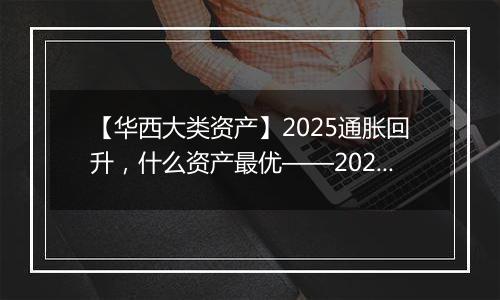 【华西大类资产】2025通胀回升，什么资产最优——2025年通胀展望及影响